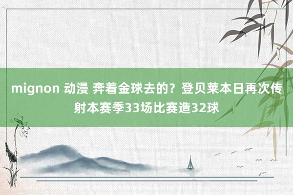 mignon 动漫 奔着金球去的？登贝莱本日再次传射本赛季33场比赛造32球