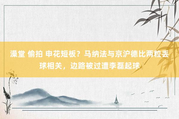 澡堂 偷拍 申花短板？马纳法与京沪德比两粒丢球相关，边路被过遭李磊起球