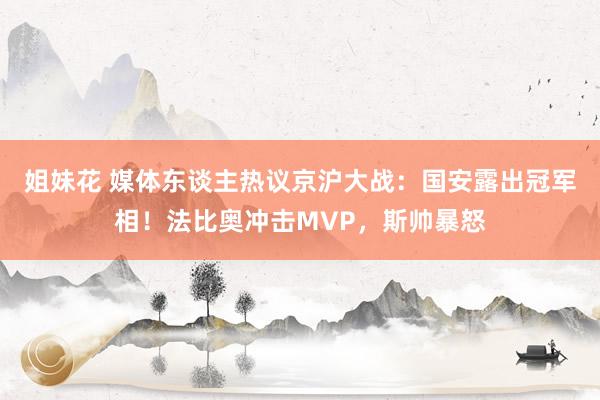 姐妹花 媒体东谈主热议京沪大战：国安露出冠军相！法比奥冲击MVP，斯帅暴怒
