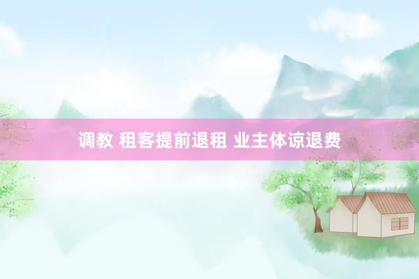调教 租客提前退租 业主体谅退费