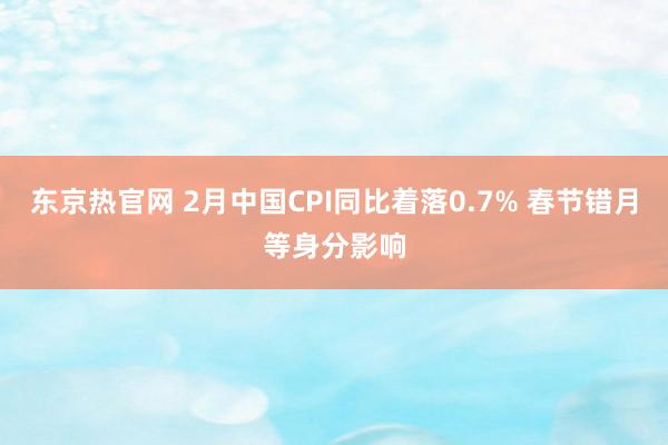 东京热官网 2月中国CPI同比着落0.7% 春节错月等身分影响