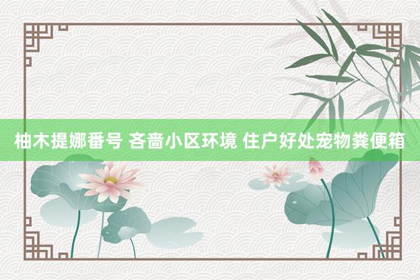 柚木提娜番号 吝啬小区环境 住户好处宠物粪便箱