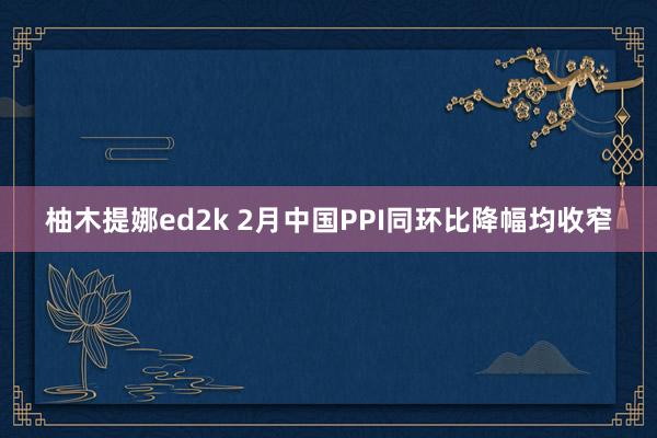柚木提娜ed2k 2月中国PPI同环比降幅均收窄