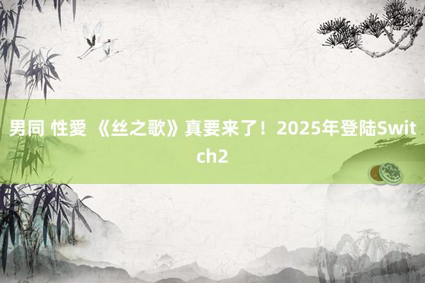 男同 性愛 《丝之歌》真要来了！2025年登陆Switch2