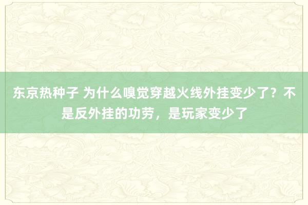 东京热种子 为什么嗅觉穿越火线外挂变少了？不是反外挂的功劳，是玩家变少了