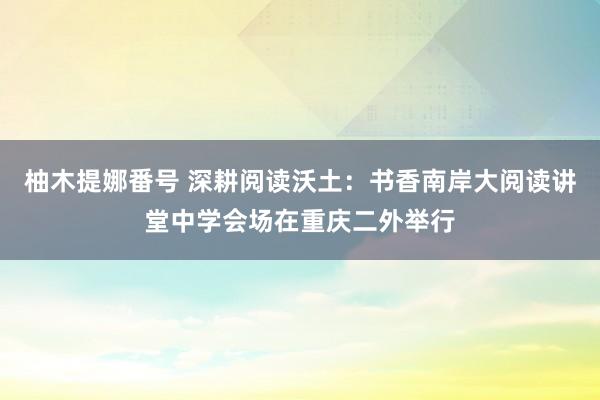 柚木提娜番号 深耕阅读沃土：书香南岸大阅读讲堂中学会场在重庆二外举行