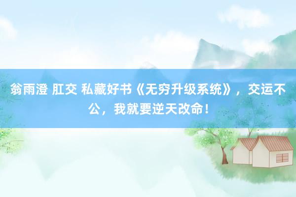 翁雨澄 肛交 私藏好书《无穷升级系统》，交运不公，我就要逆天改命！