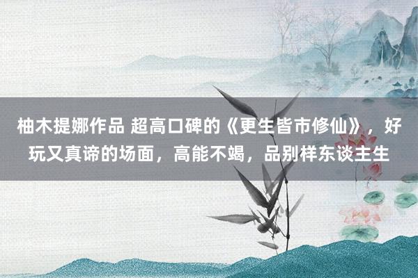柚木提娜作品 超高口碑的《更生皆市修仙》，好玩又真谛的场面，高能不竭，品别样东谈主生