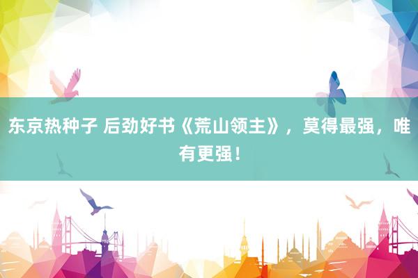 东京热种子 后劲好书《荒山领主》，莫得最强，唯有更强！