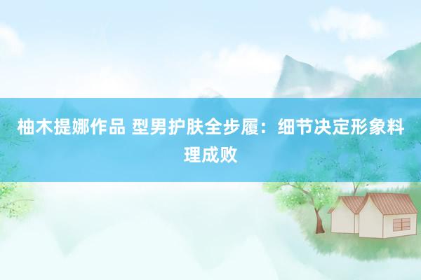 柚木提娜作品 型男护肤全步履：细节决定形象料理成败