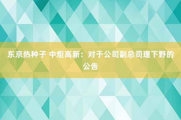 东京热种子 中炬高新：对于公司副总司理下野的公告