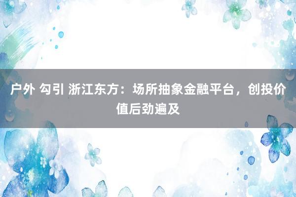 户外 勾引 浙江东方：场所抽象金融平台，创投价值后劲遍及