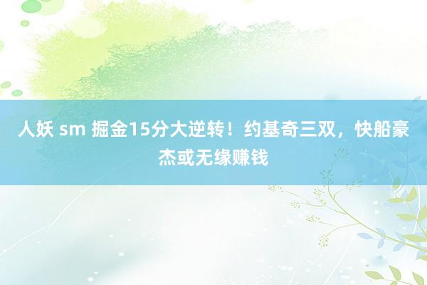 人妖 sm 掘金15分大逆转！约基奇三双，快船豪杰或无缘赚钱