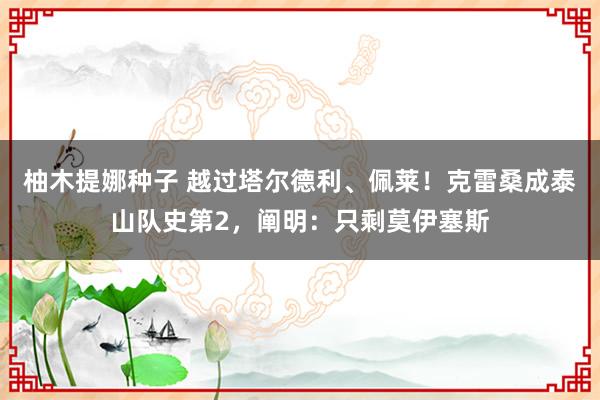柚木提娜种子 越过塔尔德利、佩莱！克雷桑成泰山队史第2，阐明：只剩莫伊塞斯