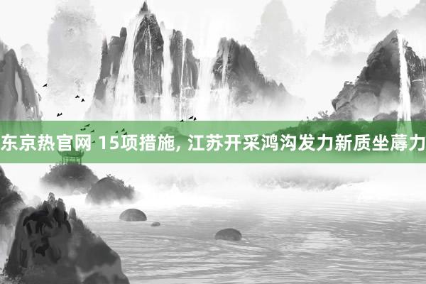 东京热官网 15项措施， 江苏开采鸿沟发力新质坐蓐力