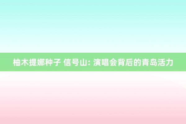 柚木提娜种子 信号山: 演唱会背后的青岛活力
