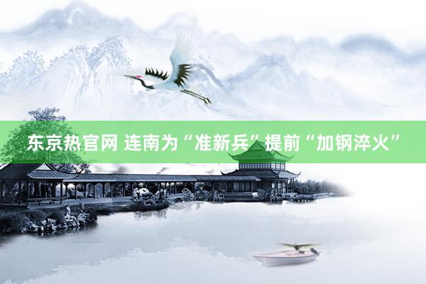 东京热官网 连南为“准新兵”提前“加钢淬火”