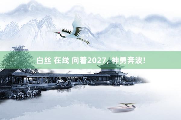 白丝 在线 向着2027， 神勇奔波!