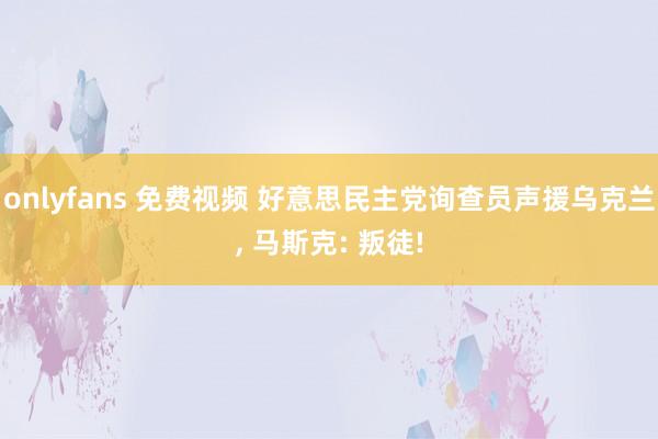 onlyfans 免费视频 好意思民主党询查员声援乌克兰， 马斯克: 叛徒!