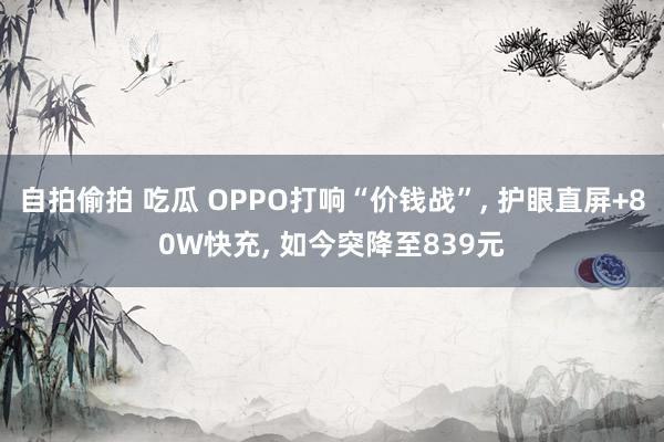 自拍偷拍 吃瓜 OPPO打响“价钱战”， 护眼直屏+80W快充， 如今突降至839元
