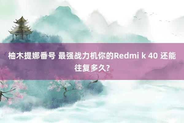 柚木提娜番号 最强战力机你的Redmi k 40 还能往复多久?