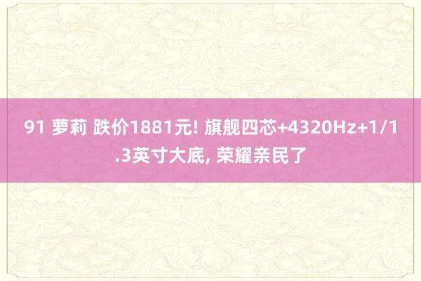91 萝莉 跌价1881元! 旗舰四芯+4320Hz+1/1.3英寸大底， 荣耀亲民了