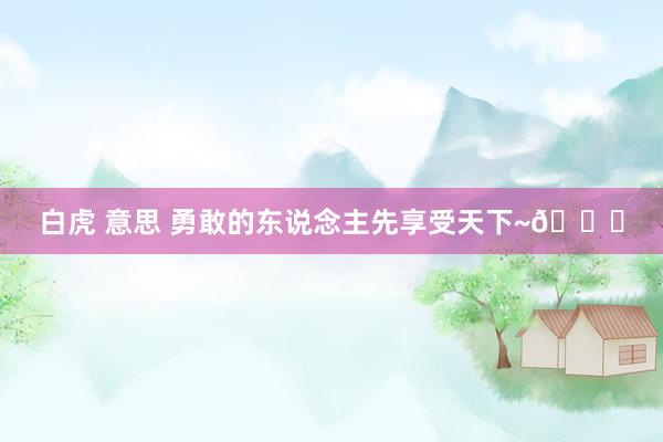 白虎 意思 勇敢的东说念主先享受天下~🏔