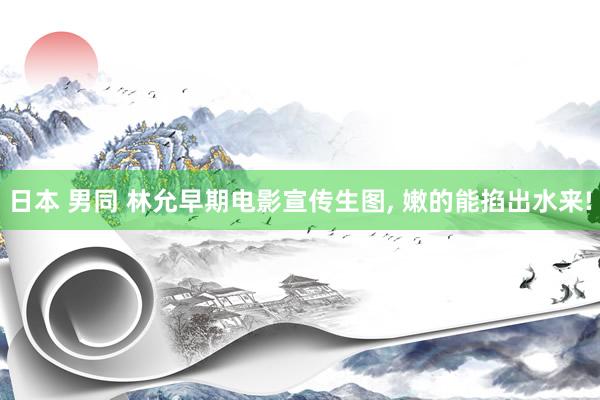 日本 男同 林允早期电影宣传生图， 嫩的能掐出水来!