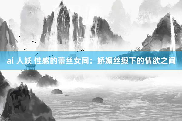 ai 人妖 性感的蕾丝女同：娇媚丝缎下的情欲之间