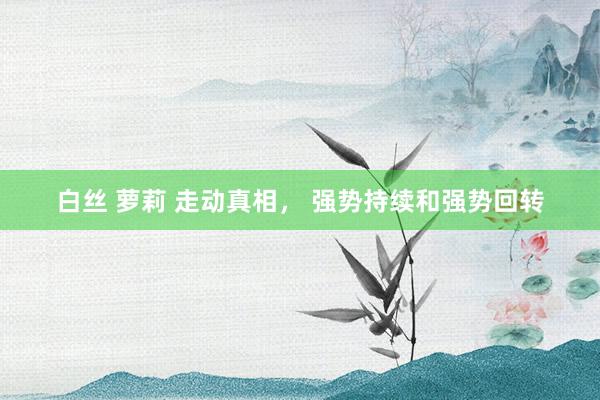白丝 萝莉 走动真相， 强势持续和强势回转