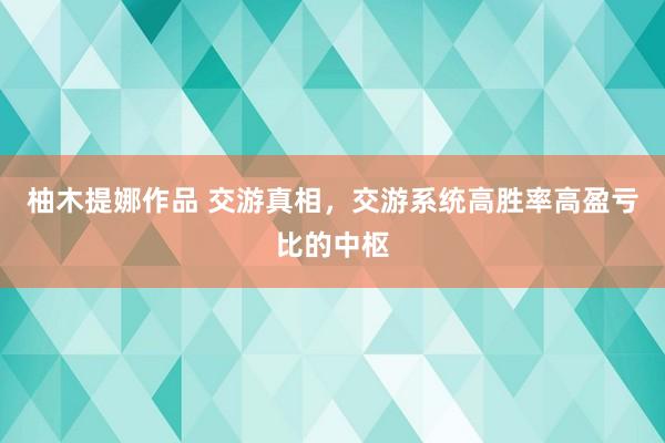 柚木提娜作品 交游真相，交游系统高胜率高盈亏比的中枢