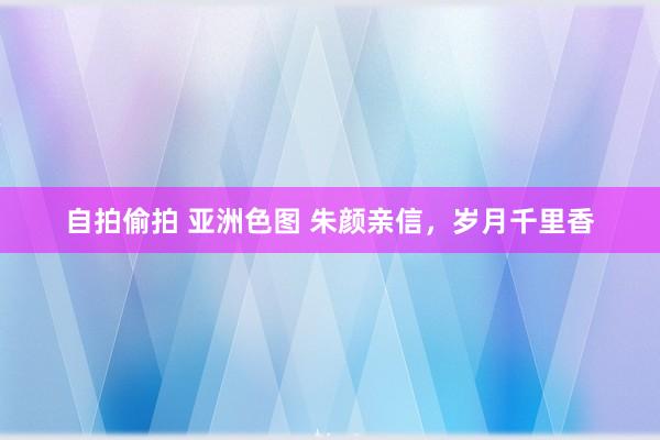 自拍偷拍 亚洲色图 朱颜亲信，岁月千里香