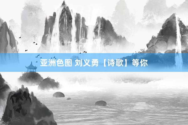 亚洲色图 刘义勇【诗歌】等你
