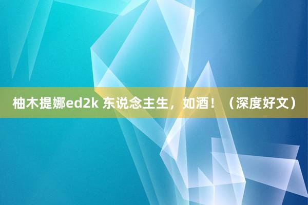 柚木提娜ed2k 东说念主生，如酒！（深度好文）