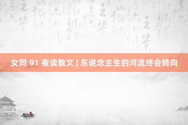 女同 91 夜读散文 | 东说念主生的河流终会转向
