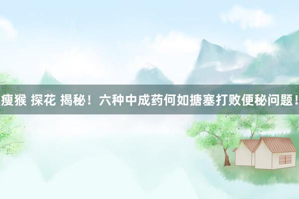 瘦猴 探花 揭秘！六种中成药何如搪塞打败便秘问题！