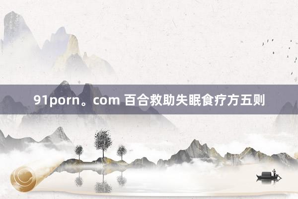 91porn。com 百合救助失眠食疗方五则