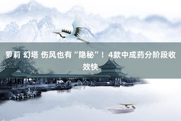 萝莉 幻塔 伤风也有“隐秘”！4款中成药分阶段收效快
