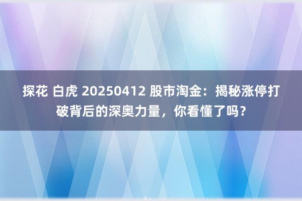 探花 白虎 20250412 股市淘金：揭秘涨停打破背后的深奥力量，你看懂了吗？