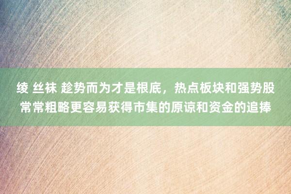 绫 丝袜 趁势而为才是根底，热点板块和强势股常常粗略更容易获得市集的原谅和资金的追捧