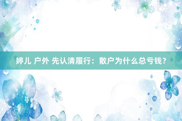 婷儿 户外 先认清履行：散户为什么总亏钱？