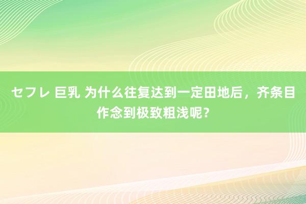 セフレ 巨乳 为什么往复达到一定田地后，齐条目作念到极致粗浅呢？