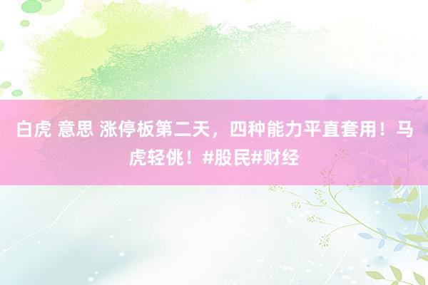 白虎 意思 涨停板第二天，四种能力平直套用！马虎轻佻！#股民#财经