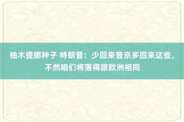 柚木提娜种子 特朗普：少回来普京多回来这些，不然咱们将落得跟欧洲相同