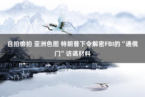 自拍偷拍 亚洲色图 特朗普下令解密FBI的“通俄门”访谒材料
